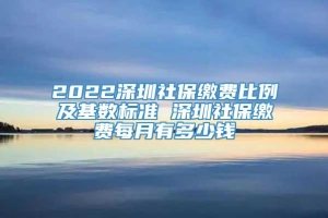 2022深圳社保缴费比例及基数标准 深圳社保缴费每月有多少钱