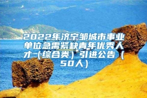 2022年济宁邹城市事业单位急需紧缺青年优秀人才（综合类）引进公告（50人）