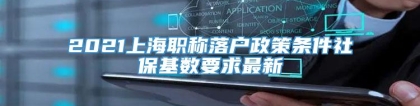2021上海职称落户政策条件社保基数要求最新
