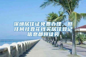 深圳居住证免费办理，但任何挂靠花钱买居住登记信息都将徒劳