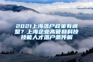 2021上海落户政策有调整？上海企业高管和科技技能人才落户条件解
