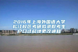 2016年上海外国语大学松江校区考研拟录取考生户口迁移地更改通知