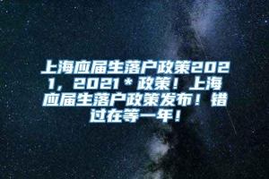 上海应届生落户政策2021，2021＊政策！上海应届生落户政策发布！错过在等一年！