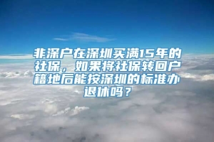 非深户在深圳买满15年的社保，如果将社保转回户籍地后能按深圳的标准办退休吗？