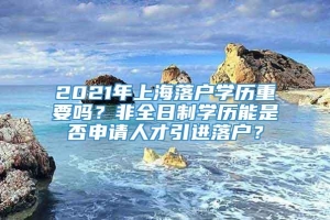 2021年上海落户学历重要吗？非全日制学历能是否申请人才引进落户？