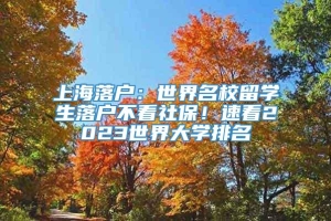 上海落户：世界名校留学生落户不看社保！速看2023世界大学排名