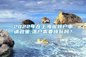 2022年在上海居转户申请政策;落户需要排队吗？