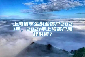 上海留学生创业落户2021年，2021年上海落户流程时间？
