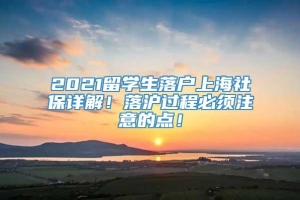 2021留学生落户上海社保详解！落沪过程必须注意的点！
