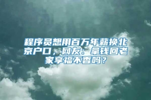 程序员想用百万年薪换北京户口，网友：拿钱回老家享福不香吗？