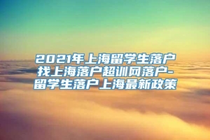 2021年上海留学生落户找上海落户超训网落户-留学生落户上海最新政策