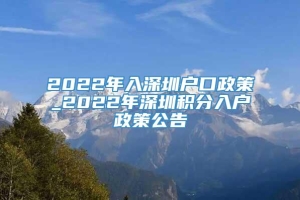 2022年入深圳户口政策_2022年深圳积分入户政策公告