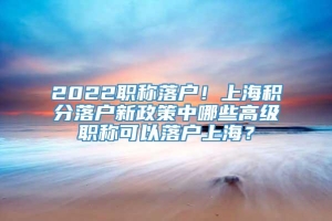 2022职称落户！上海积分落户新政策中哪些高级职称可以落户上海？