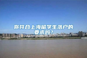 你符合上海留学生落户的要求吗？