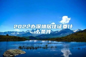 2022办深圳居住证要什么条件