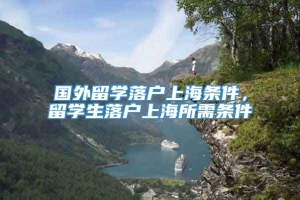 国外留学落户上海条件，留学生落户上海所需条件