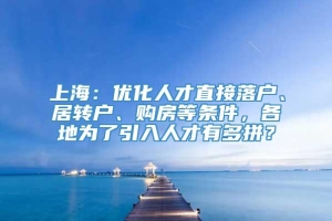上海：优化人才直接落户、居转户、购房等条件，各地为了引入人才有多拼？