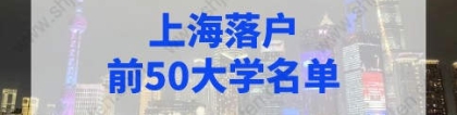 上海落户前50大学名单，上海留学生落户学校名单2022年最新版