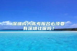 深圳成人高考报名必须要有深圳社保吗？