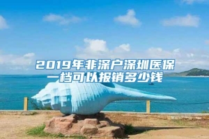 2019年非深户深圳医保一档可以报销多少钱