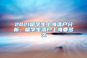 2021留学生上海落户分析，留学生落户上海要多久