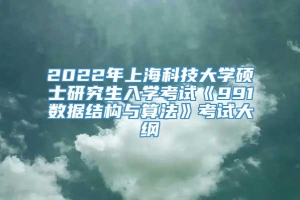 2022年上海科技大学硕士研究生入学考试《991数据结构与算法》考试大纲