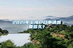 2021年上海户口申请需要多久？