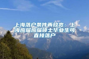 上海落户条件再放宽：上海应届应届硕士毕业生可直接落户
