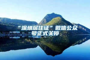 “深圳居住证”微信公众号正式关停
