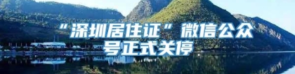 “深圳居住证”微信公众号正式关停