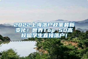 2022上海落户政策最新变化！世界Top 50高校留学生直接落户！