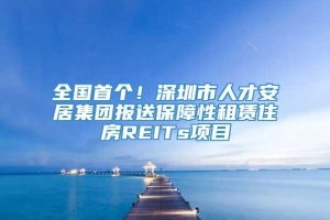 全国首个！深圳市人才安居集团报送保障性租赁住房REITs项目