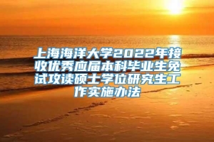 上海海洋大学2022年接收优秀应届本科毕业生免试攻读硕士学位研究生工作实施办法