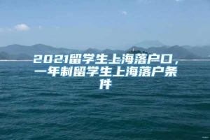 2021留学生上海落户口，一年制留学生上海落户条件