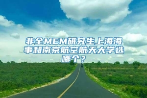 非全MEM研究生上海海事和南京航空航天大学选哪个？