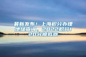 最新发布！上海积分办理地址查询，2022积分120分模拟器