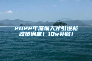 2022年深圳人才引进新政策确定！10w补贴！