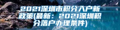 2021深圳市积分入户新政策(最新：2021深圳积分落户办理条件)