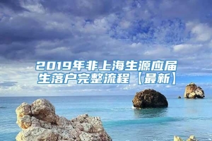2019年非上海生源应届生落户完整流程【最新】