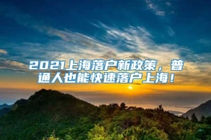 2021上海落户新政策，普通人也能快速落户上海！
