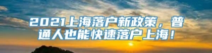 2021上海落户新政策，普通人也能快速落户上海！