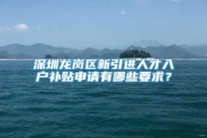 深圳龙岗区新引进人才入户补贴申请有哪些要求？