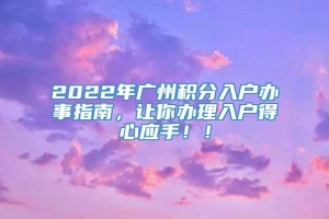 2022年广州积分入户办事指南，让你办理入户得心应手！！