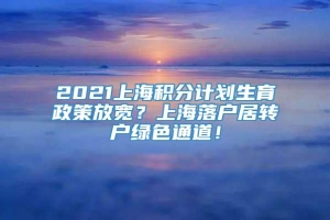 2021上海积分计划生育政策放宽？上海落户居转户绿色通道！
