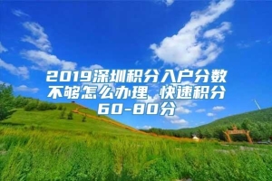 2019深圳积分入户分数不够怎么办理 快速积分60-80分