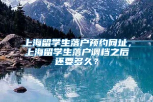 上海留学生落户预约网址，上海留学生落户调档之后还要多久？