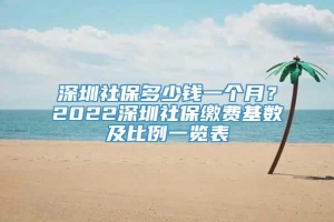 深圳社保多少钱一个月？2022深圳社保缴费基数及比例一览表
