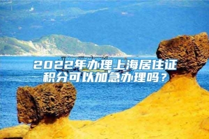 2022年办理上海居住证积分可以加急办理吗？