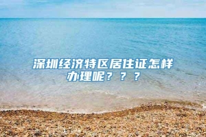 深圳经济特区居住证怎样办理呢？？？