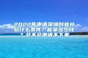 2022年申请深圳创业补贴什么条件？能拿多少钱？会不会申请不下来